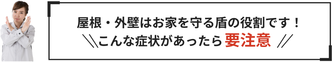 屋根・外壁はお家を守る盾の役割です！こんな症状があったら要注意
